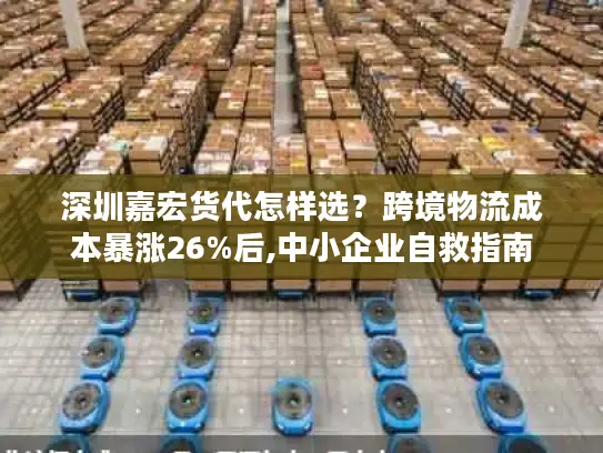 深圳嘉宏货代怎样选？跨境物流成本暴涨26%后,中小企业自救指南