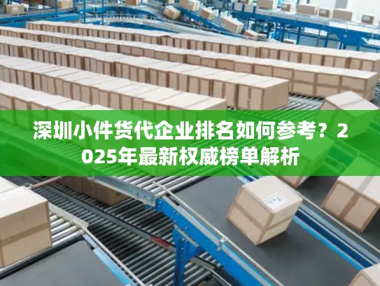 深圳小件货代企业排名如何参考？2025年最新权威榜单解析