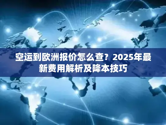 空运到欧洲报价怎么查？2025年最新费用解析及降本技巧