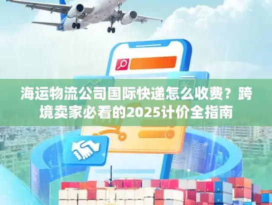 海运物流公司国际快递怎么收费？跨境卖家必看的2025计价全指南