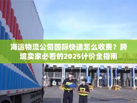 海运物流公司国际快递怎么收费？跨境卖家必看的2025计价全指南