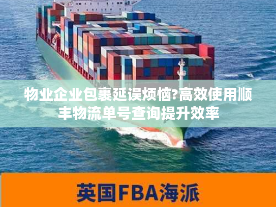 物业企业包裹延误烦恼?高效使用顺丰物流单号查询提升效率