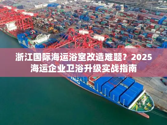 浙江国际海运浴室改造难题？2025海运企业卫浴升级实战指南