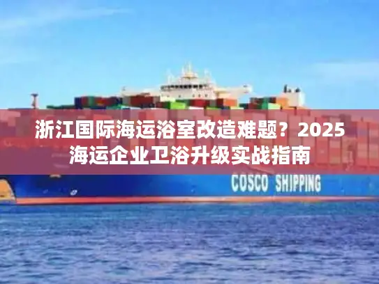 浙江国际海运浴室改造难题？2025海运企业卫浴升级实战指南