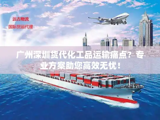 广州深圳货代化工品运输痛点？专业方案助您高效无忧！