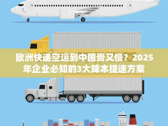 欧洲快递空运到中国贵又慢？2025年企业必知的3大降本提速方案