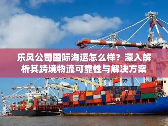 乐风公司国际海运怎么样？深入解析其跨境物流可靠性与解决方案