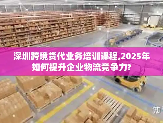 深圳跨境货代业务培训课程,2025年如何提升企业物流竞争力?