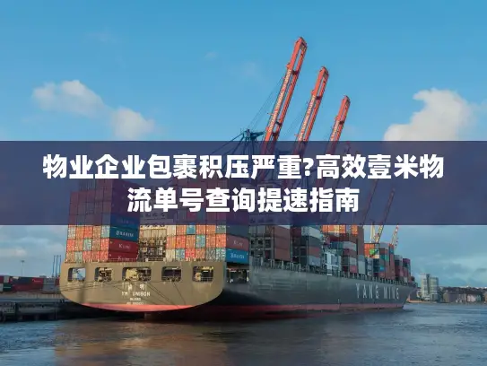 物业企业包裹积压严重?高效壹米物流单号查询提速指南