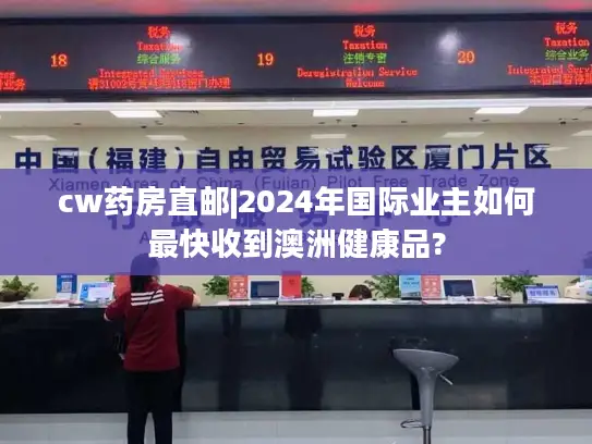 cw药房直邮|2024年国际业主如何最快收到澳洲健康品?