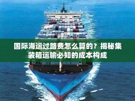 国际海运过路费怎么算的？揭秘集装箱运输必知的成本构成