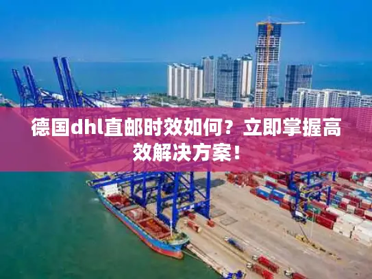 德国dhl直邮时效如何？立即掌握高效解决方案！