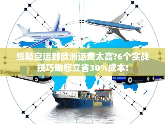 纸箱空运到欧洲运费太高?6个实战技巧助您立省30%成本!