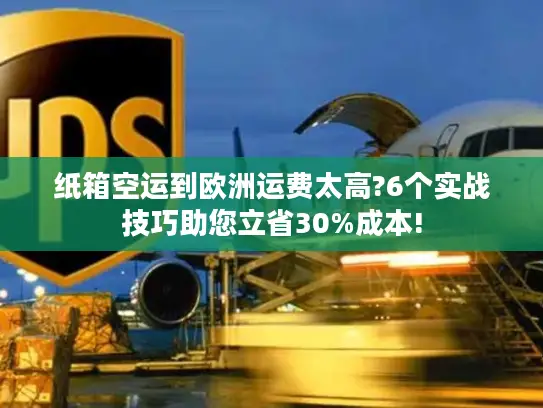 纸箱空运到欧洲运费太高?6个实战技巧助您立省30%成本!