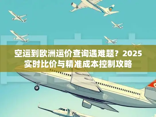 空运到欧洲运价查询遇难题？2025实时比价与精准成本控制攻略