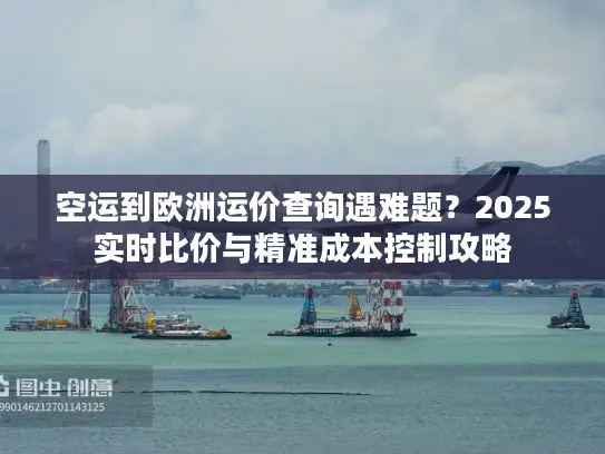 空运到欧洲运价查询遇难题？2025实时比价与精准成本控制攻略