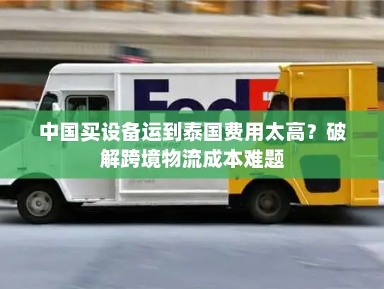 中国买设备运到泰国费用太高?破解跨境物流成本难题 中国买设备运到泰国费用太高?破解跨境物流成本难题