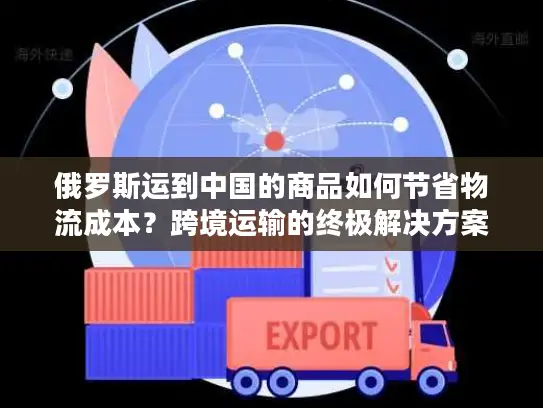 俄罗斯运到中国的商品如何节省物流成本？跨境运输的终极解决方案