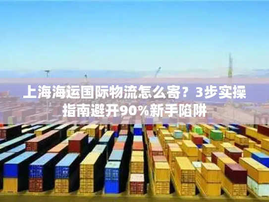 上海海运国际物流怎么寄？3步实操指南避开90%新手陷阱