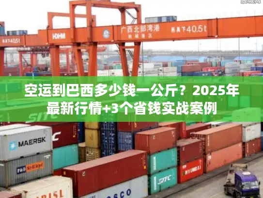 空运到巴西多少钱一公斤？2025年最新行情+3个省钱实战案例