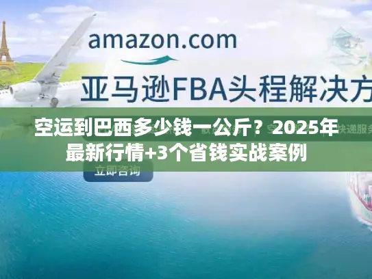 空运到巴西多少钱一公斤？2025年最新行情+3个省钱实战案例