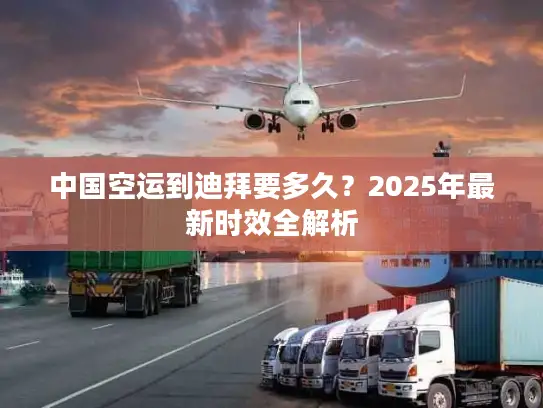 中国空运到迪拜要多久？2025年最新时效全解析