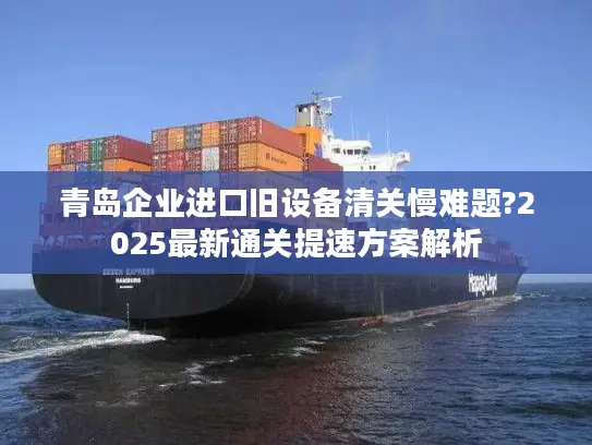 青岛企业进口旧设备清关慢难题?2025最新通关提速方案解析