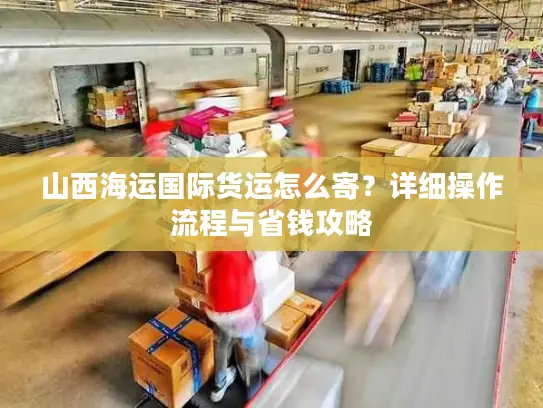 山西海运国际货运怎么寄？详细操作流程与省钱攻略