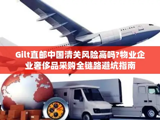 Gilt直邮中国清关风险高吗?物业企业奢侈品采购全链路避坑指南