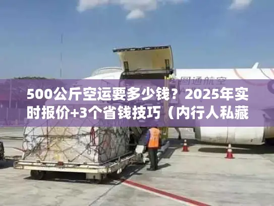 500公斤空运要多少钱？2025年实时报价+3个省钱技巧（内行人私藏）