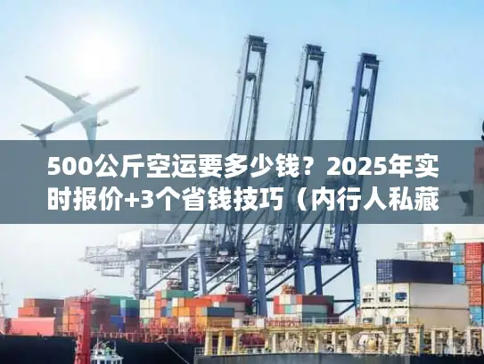 500公斤空运要多少钱？2025年实时报价+3个省钱技巧（内行人私藏）