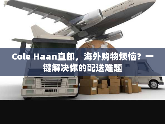 Cole Haan直邮，海外购物烦恼？一键解决你的配送难题