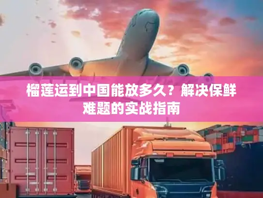 榴莲运到中国能放多久？解决保鲜难题的实战指南