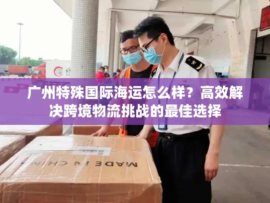 广州特殊国际海运怎么样？高效解决跨境物流挑战的最佳选择