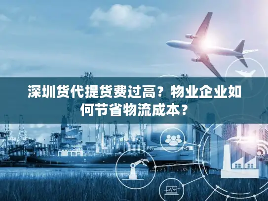 深圳货代提货费过高？物业企业如何节省物流成本？
