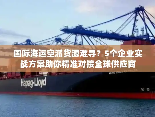 国际海运空派货源难寻？5个企业实战方案助你精准对接全球供应商