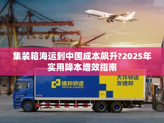集装箱海运到中国成本飙升?2025年实用降本增效指南