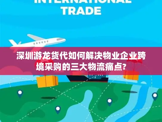 深圳游龙货代如何解决物业企业跨境采购的三大物流痛点?