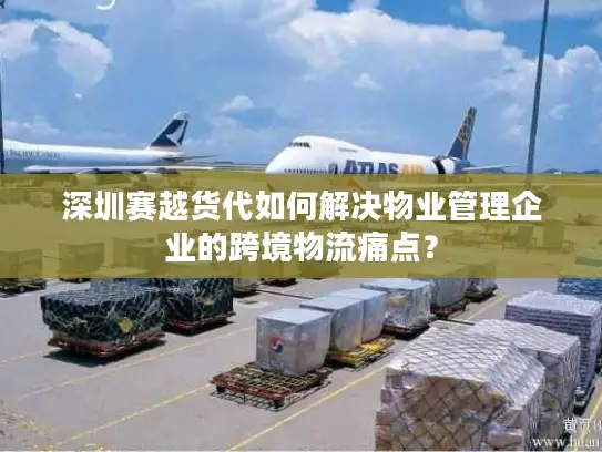 深圳赛越货代如何解决物业管理企业的跨境物流痛点？
