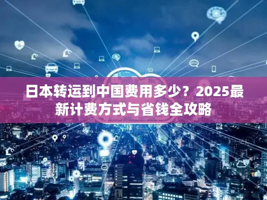 日本转运到中国费用多少？2025最新计费方式与省钱全攻略