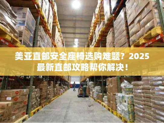 美亚直邮安全座椅选购难题？2025最新直邮攻略帮你解决！