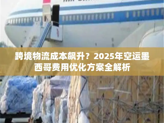 跨境物流成本飙升？2025年空运墨西哥费用优化方案全解析