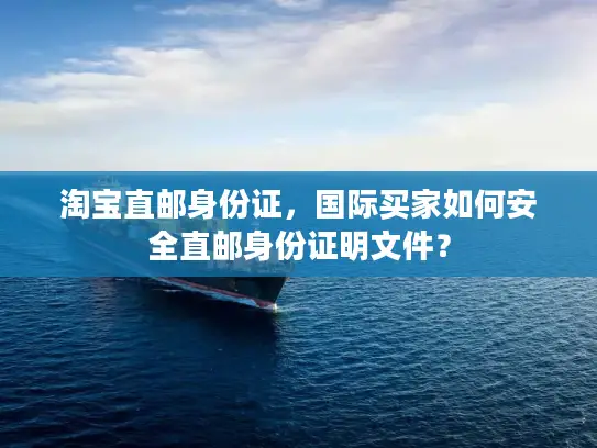 淘宝直邮身份证，国际买家如何安全直邮身份证明文件？