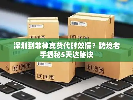 深圳到菲律宾货代时效慢？跨境老手揭秘5天达秘诀