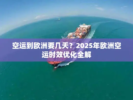 空运到欧洲要几天？2025年欧洲空运时效优化全解