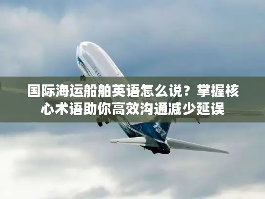 国际海运船舶英语怎么说？掌握核心术语助你高效沟通减少延误