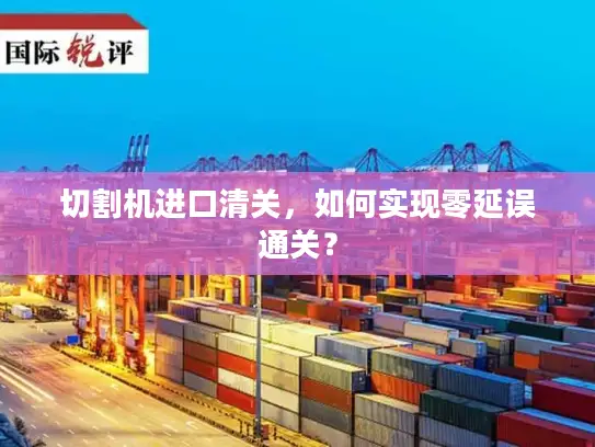 切割机进口清关，如何实现零延误通关？