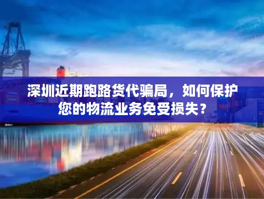 深圳近期跑路货代骗局，如何保护您的物流业务免受损失？