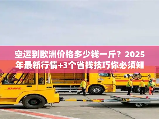 空运到欧洲价格多少钱一斤？2025年最新行情+3个省钱技巧你必须知道