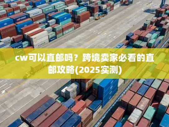 cw可以直邮吗？跨境卖家必看的直邮攻略(2025实测)